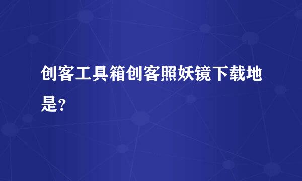 创客工具箱创客照妖镜下载地是？