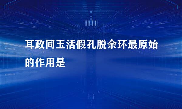 耳政同玉活假孔脱余环最原始的作用是