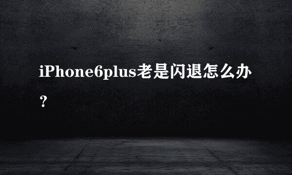 iPhone6plus老是闪退怎么办？