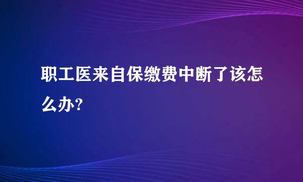 职工医来自保缴费中断了该怎么办?