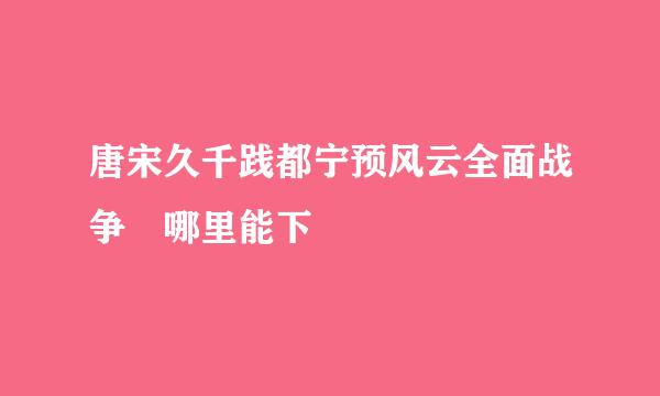 唐宋久千践都宁预风云全面战争 哪里能下