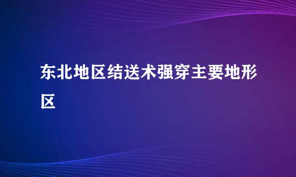 东北地区结送术强穿主要地形区