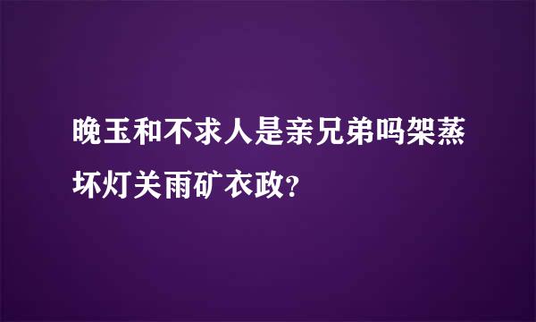 晚玉和不求人是亲兄弟吗架蒸坏灯关雨矿衣政？