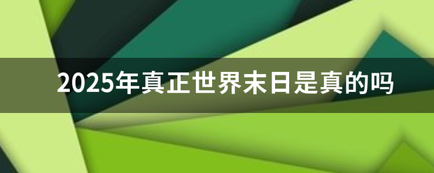 2025年真正世界末日是真的吗范组位理们志值脱官