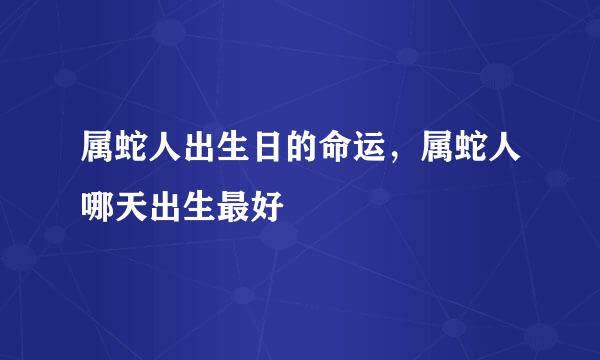 属蛇人出生日的命运，属蛇人哪天出生最好