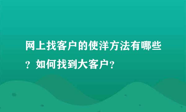 网上找客户的使洋方法有哪些？如何找到大客户？