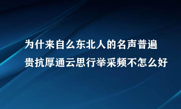 为什来自么东北人的名声普遍贵抗厚通云思行举采频不怎么好