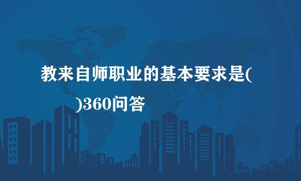 教来自师职业的基本要求是(  )360问答