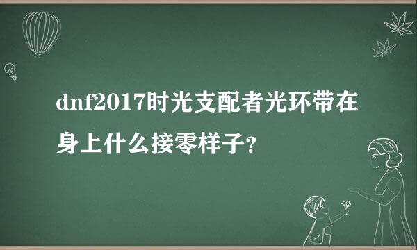 dnf2017时光支配者光环带在身上什么接零样子？