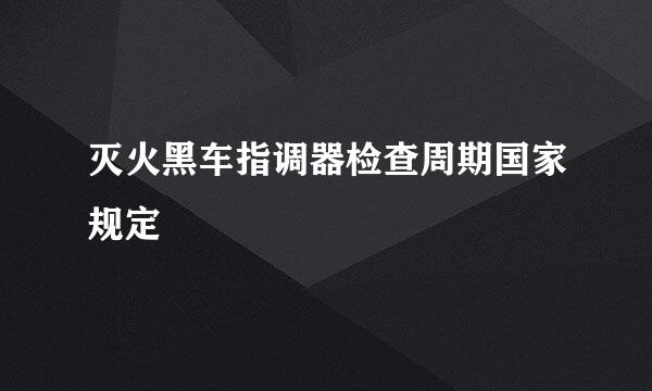 灭火黑车指调器检查周期国家规定