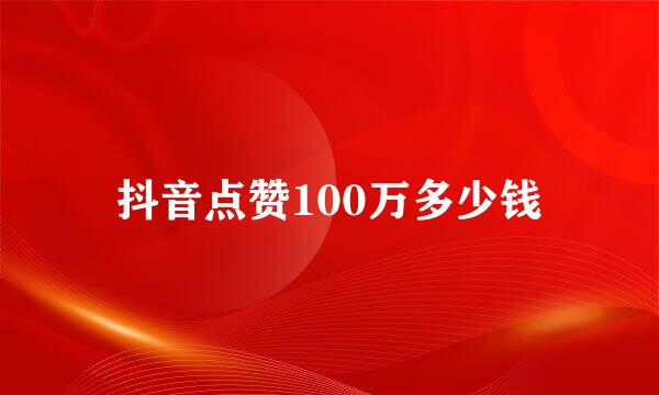 抖音点赞100万多少钱