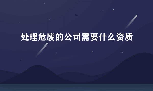 处理危废的公司需要什么资质