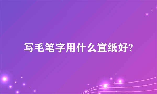 写毛笔字用什么宣纸好?