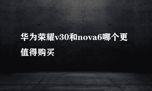 华为荣耀v30和nova6哪个更值得购买