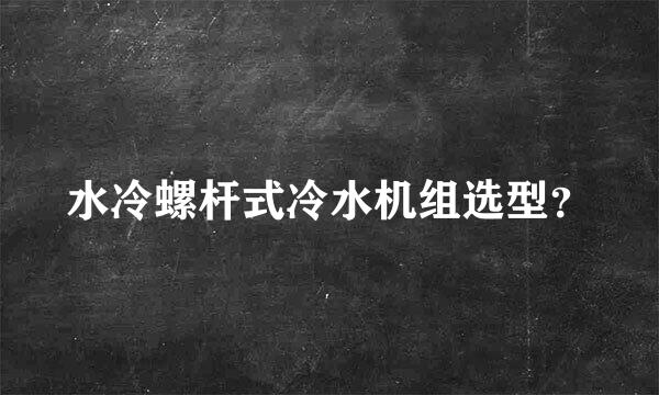 水冷螺杆式冷水机组选型？