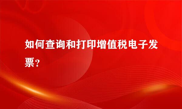 如何查询和打印增值税电子发票？