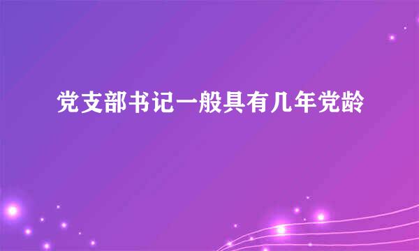 党支部书记一般具有几年党龄