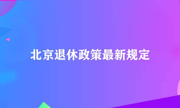 北京退休政策最新规定