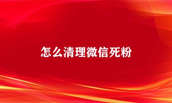 怎么清理微信死粉