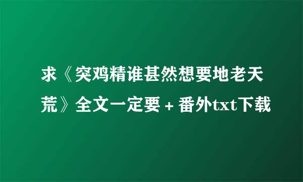 求《突鸡精谁甚然想要地老天荒》全文一定要＋番外txt下载