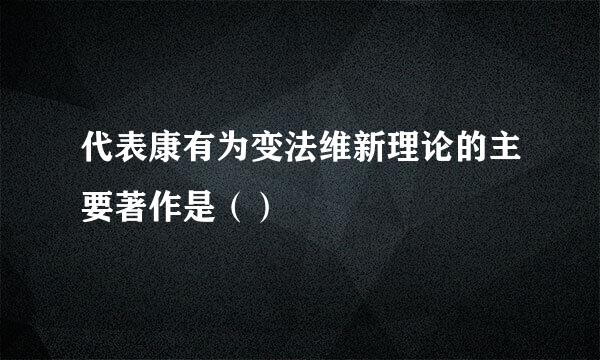 代表康有为变法维新理论的主要著作是（）