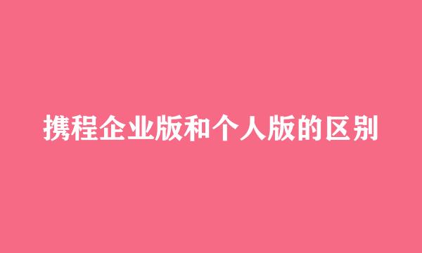 携程企业版和个人版的区别