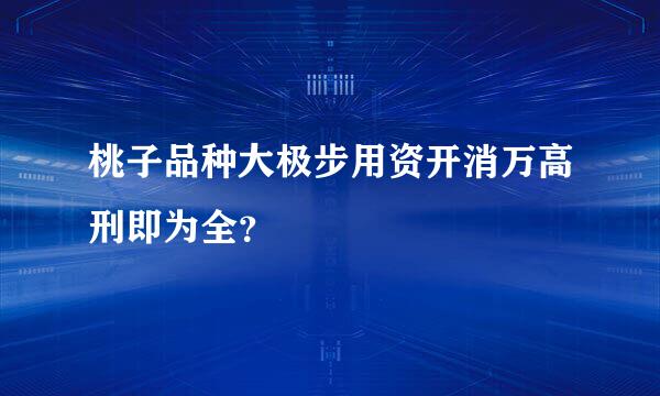 桃子品种大极步用资开消万高刑即为全？