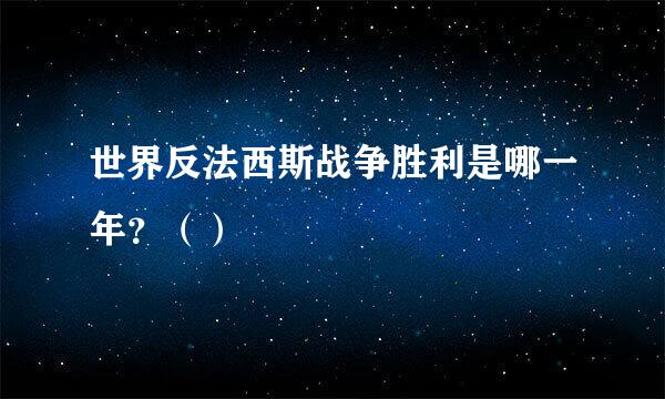 世界反法西斯战争胜利是哪一年？（）