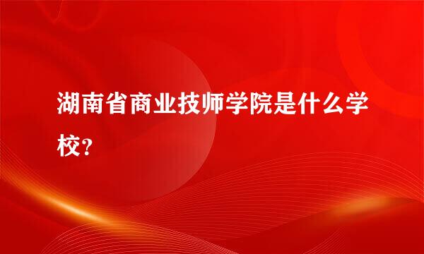 湖南省商业技师学院是什么学校？