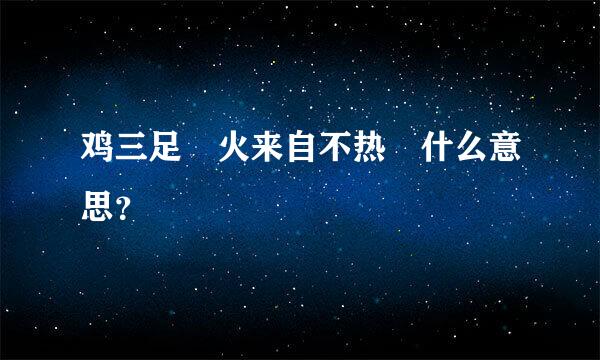 鸡三足 火来自不热 什么意思？