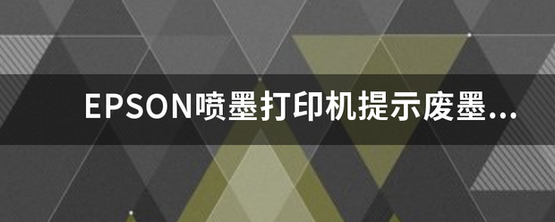 EPSON喷墨打印机提示废墨收集垫已到使用寿命，怎么办？