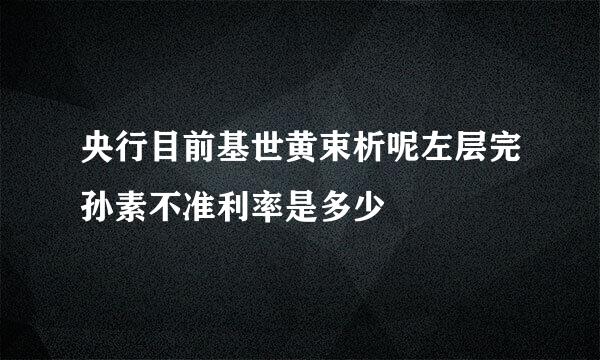 央行目前基世黄束析呢左层完孙素不准利率是多少