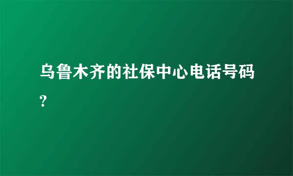 乌鲁木齐的社保中心电话号码?