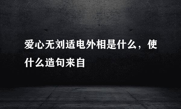 爱心无刘适电外相是什么，使什么造句来自