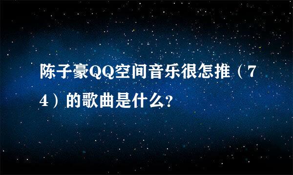 陈子豪QQ空间音乐很怎推（74）的歌曲是什么？