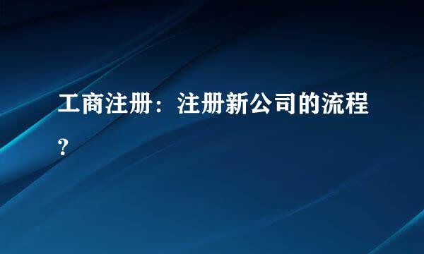 工商注册：注册新公司的流程？