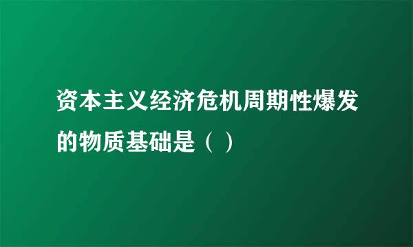 资本主义经济危机周期性爆发的物质基础是（）