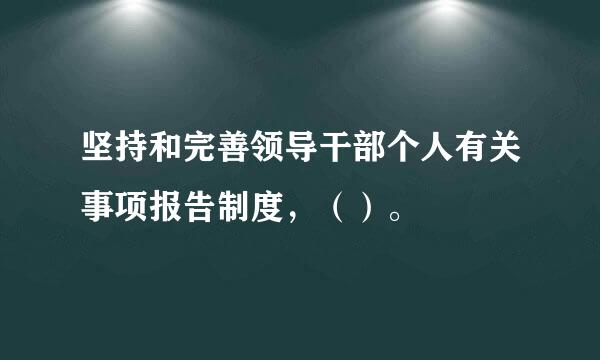 坚持和完善领导干部个人有关事项报告制度，（）。