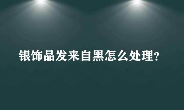 银饰品发来自黑怎么处理？