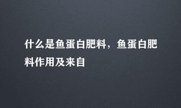 什么是鱼蛋白肥料，鱼蛋白肥料作用及来自