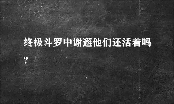 终极斗罗中谢邂他们还活着吗？