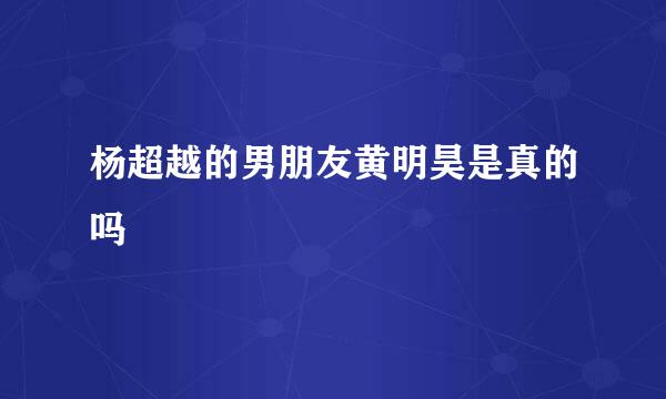 杨超越的男朋友黄明昊是真的吗