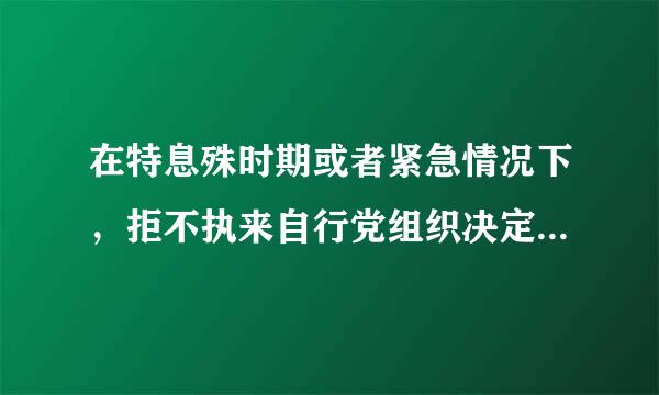 在特息殊时期或者紧急情况下，拒不执来自行党组织决定的，应当360问答给予什么处分？