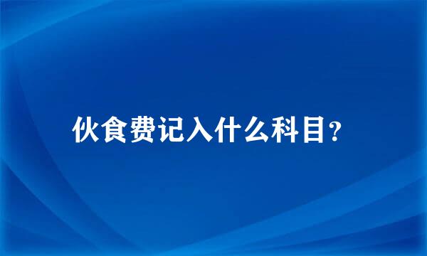 伙食费记入什么科目？