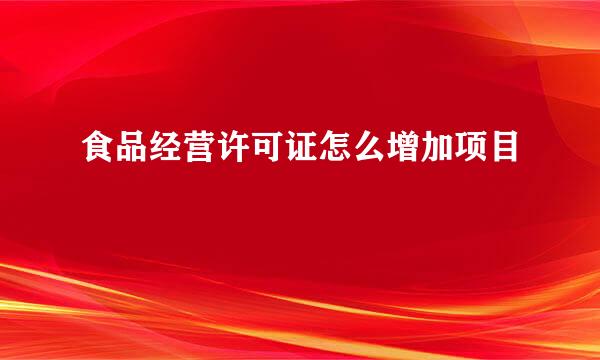 食品经营许可证怎么增加项目