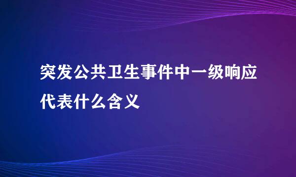 突发公共卫生事件中一级响应代表什么含义