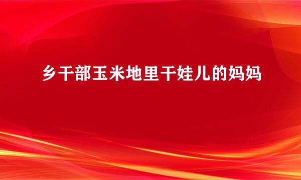 乡干部玉米地里干娃儿的妈妈