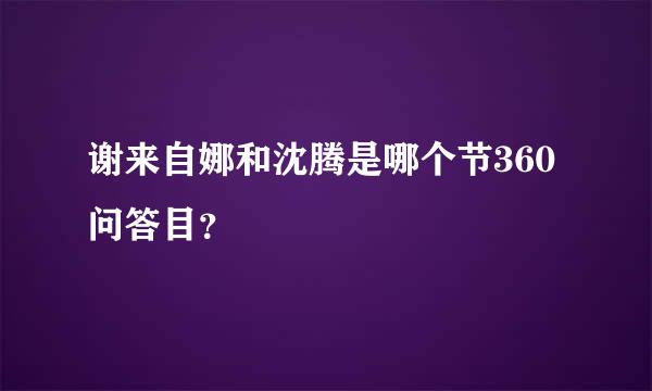 谢来自娜和沈腾是哪个节360问答目？