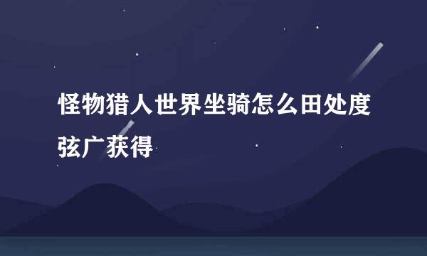 怪物猎人世界坐骑怎么田处度弦广获得