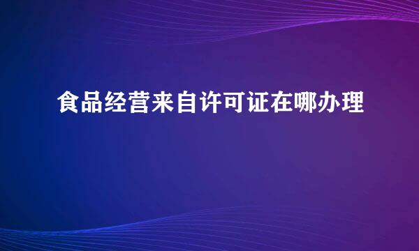 食品经营来自许可证在哪办理